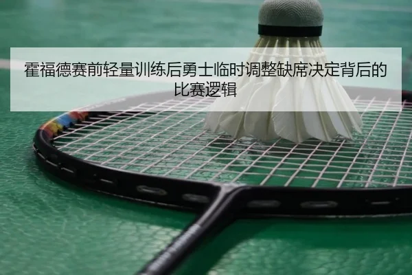 霍福德赛前轻量训练后勇士临时调整缺席决定背后的比赛逻辑